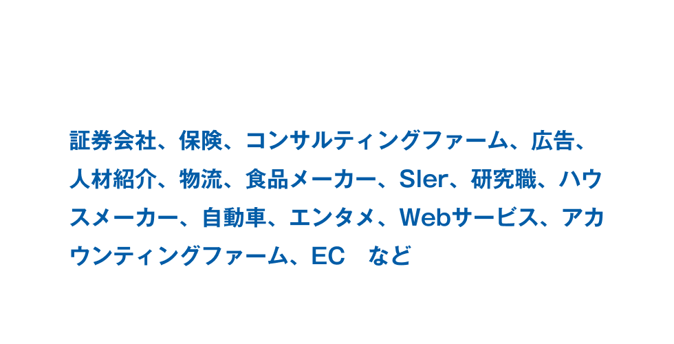 証券会社、保険、コンサルティングファーム、広告、人材紹介、物流、食品メーカー、Sler、研究職、ハウスメーカー、自動車、エンタメ、Webサービス、アカウンティングファーム、EC など。